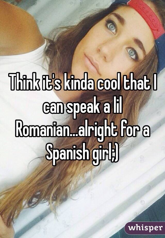 Think it's kinda cool that I can speak a lil Romanian...alright for a Spanish girl;)