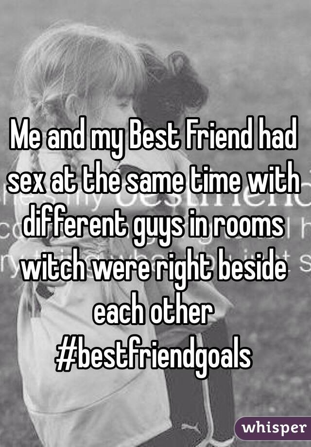 Me and my Best Friend had sex at the same time with different guys in rooms witch were right beside each other
#bestfriendgoals 