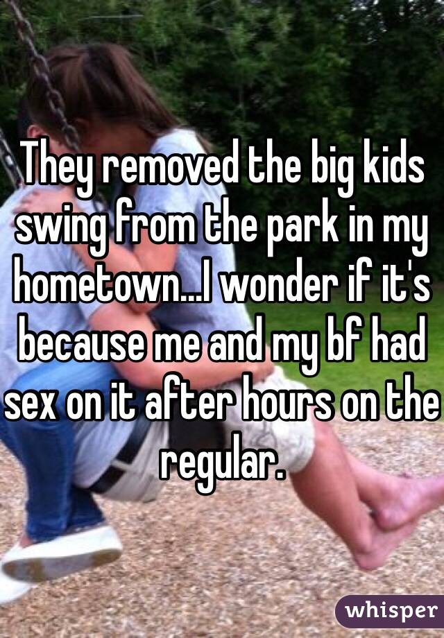 They removed the big kids swing from the park in my hometown...I wonder if it's because me and my bf had sex on it after hours on the regular.