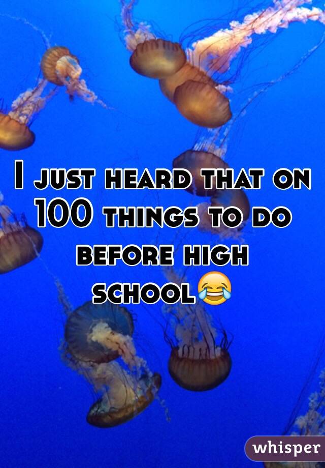 I just heard that on 100 things to do before high school😂