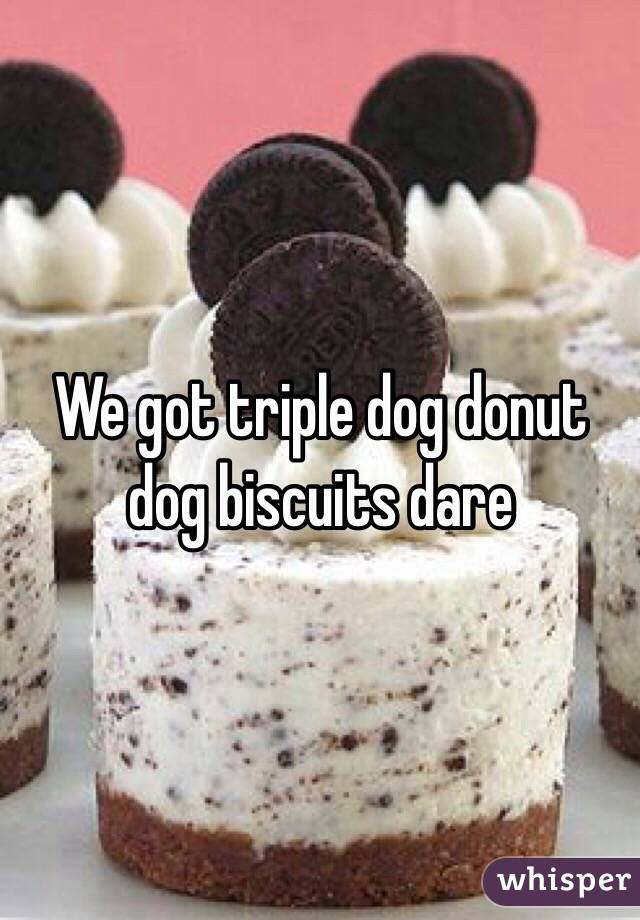 We got triple dog donut dog biscuits dare
