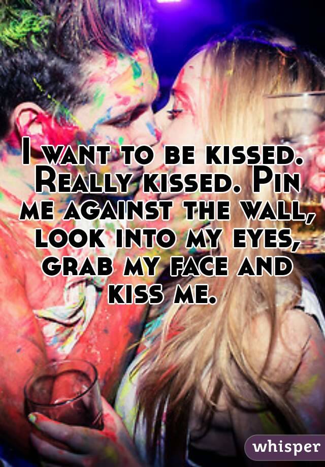 I want to be kissed. Really kissed. Pin me against the wall, look into my eyes, grab my face and kiss me. 