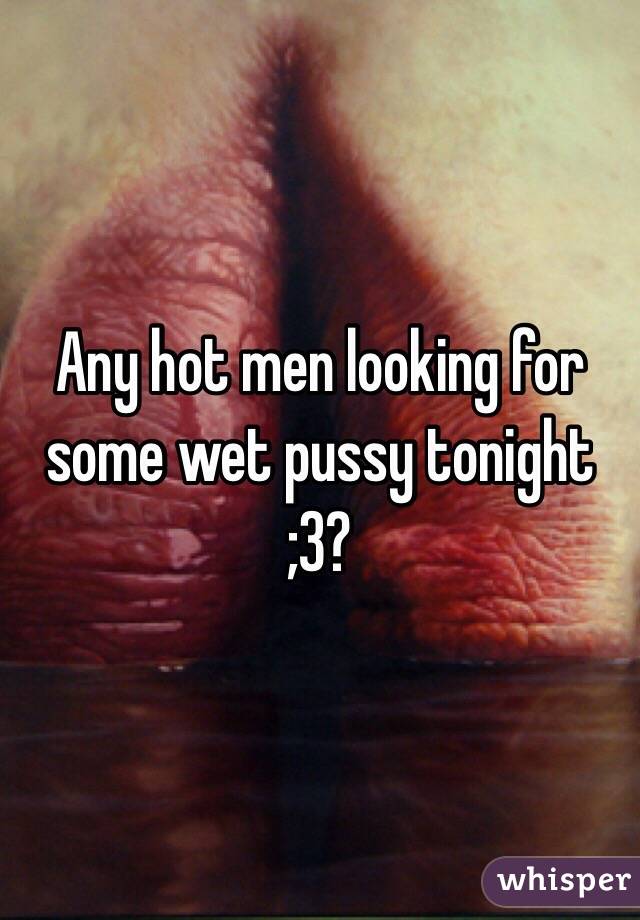 Any hot men looking for some wet pussy tonight 
;3?