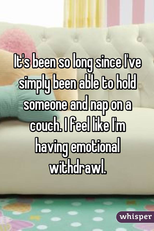 It's been so long since I've simply been able to hold someone and nap on a couch. I feel like I'm having emotional withdrawl.