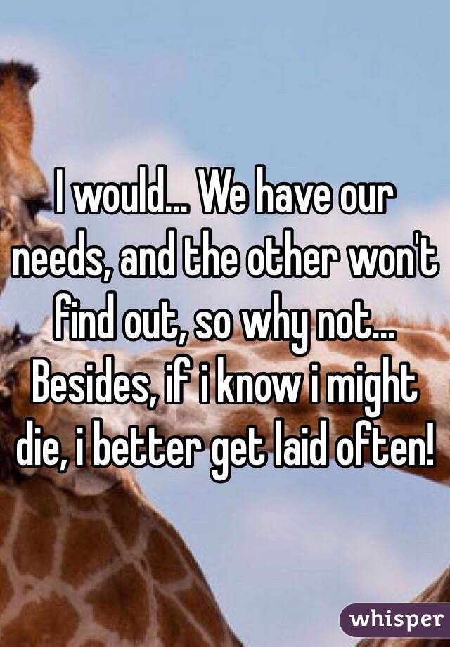 I would... We have our needs, and the other won't find out, so why not... Besides, if i know i might die, i better get laid often! 