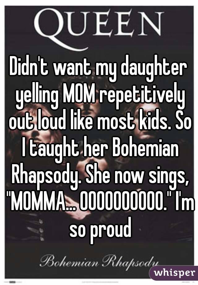 Didn't want my daughter yelling MOM repetitively out loud like most kids. So I taught her Bohemian Rhapsody. She now sings, "MOMMA... OOOOOOOOOO." I'm so proud