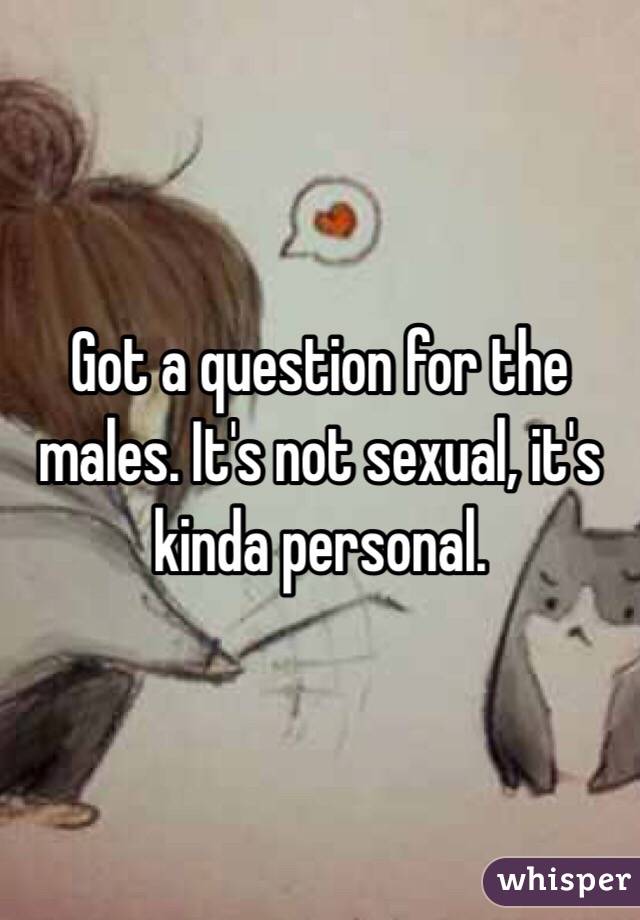 Got a question for the males. It's not sexual, it's kinda personal. 