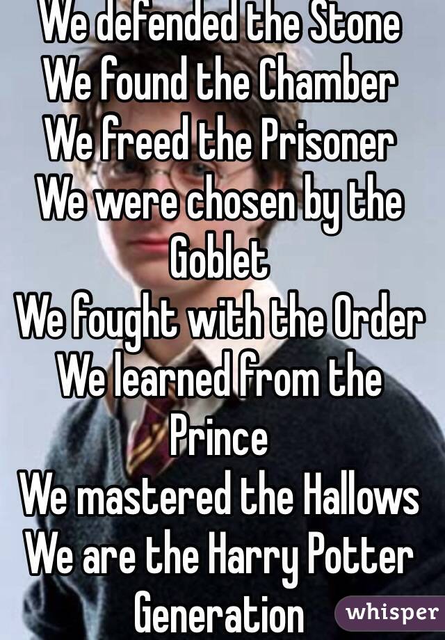 We defended the Stone
We found the Chamber
We freed the Prisoner
We were chosen by the Goblet
We fought with the Order
We learned from the Prince
We mastered the Hallows
We are the Harry Potter Generation