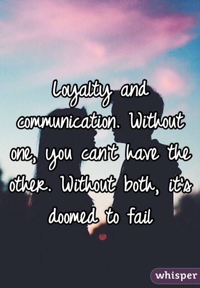 Loyalty and communication. Without one, you can't have the other. Without both, it's doomed to fail 