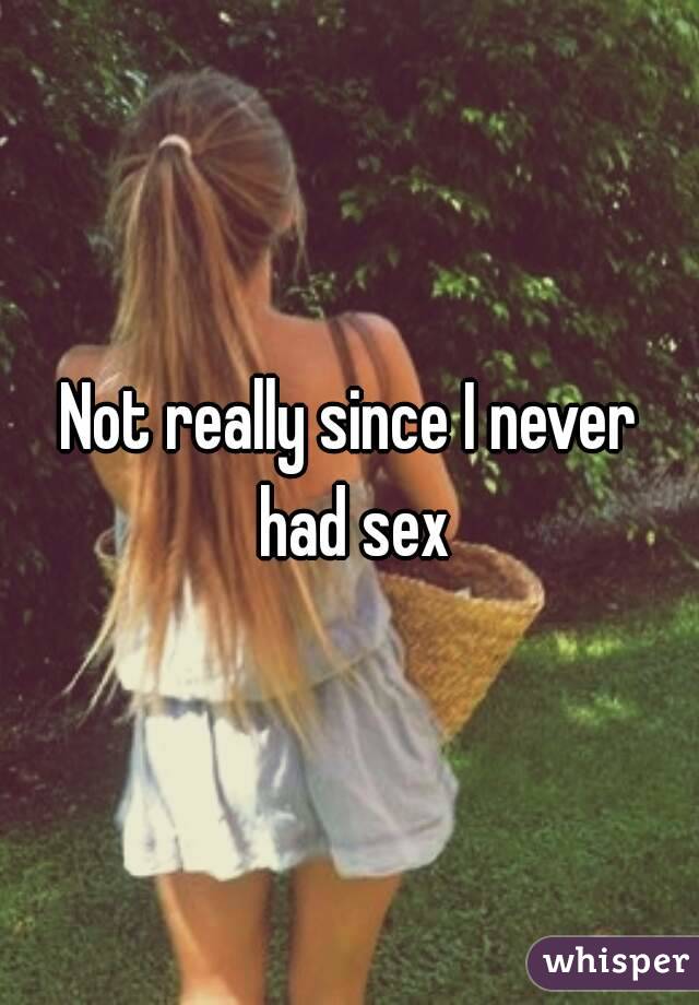 Not really since I never had sex