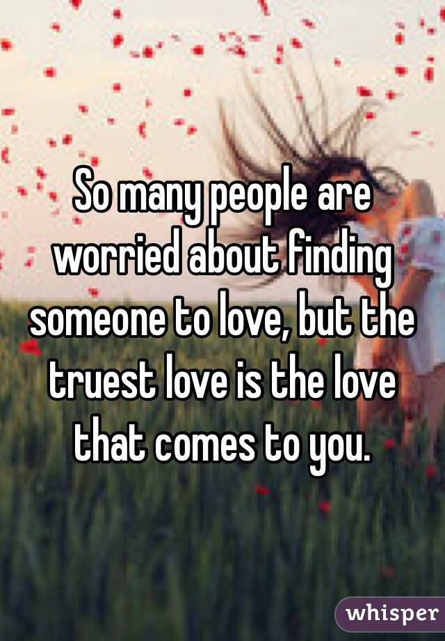 So many people are worried about finding someone to love, but the truest love is the love that comes to you. 