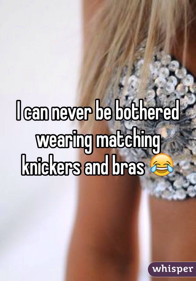 I can never be bothered wearing matching knickers and bras 😂