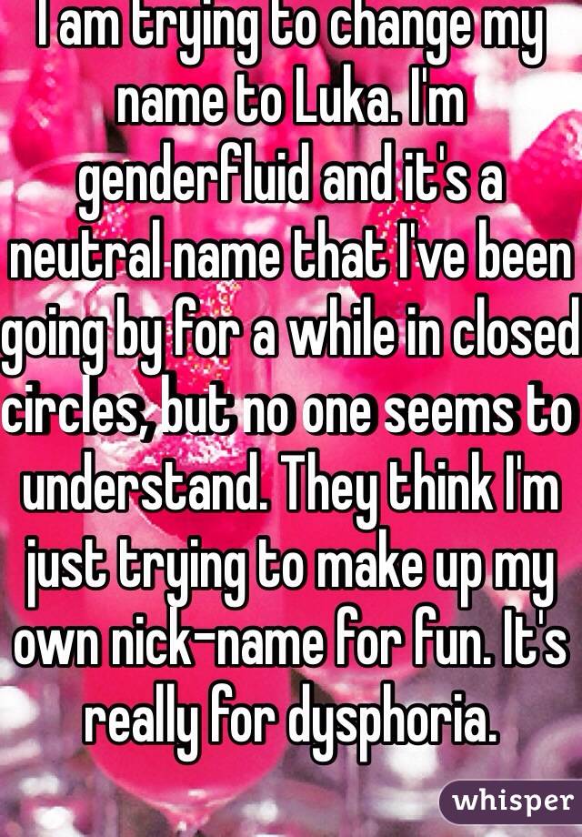 I am trying to change my name to Luka. I'm genderfluid and it's a neutral name that I've been going by for a while in closed circles, but no one seems to understand. They think I'm just trying to make up my own nick-name for fun. It's really for dysphoria.