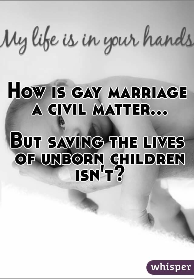 How is gay marriage a civil matter...

But saving the lives of unborn children isn't?

