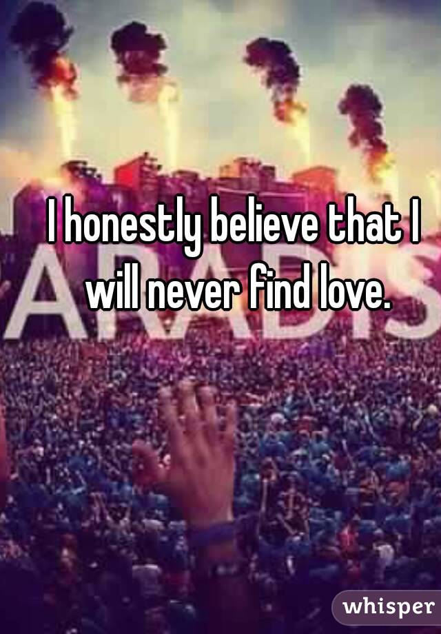 I honestly believe that I will never find love.