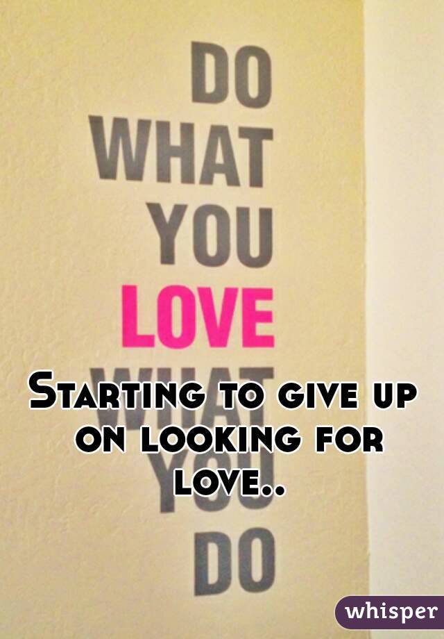 Starting to give up on looking for love..