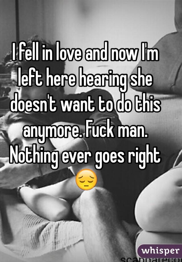 I fell in love and now I'm left here hearing she doesn't want to do this anymore. Fuck man. Nothing ever goes right 😔