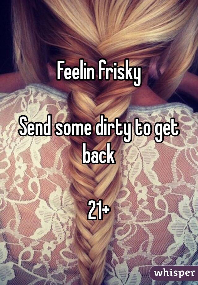 Feelin frisky 

Send some dirty to get back

21+