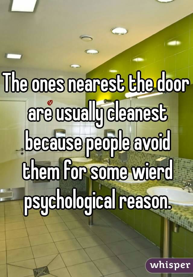 The ones nearest the door are usually cleanest because people avoid them for some wierd psychological reason.