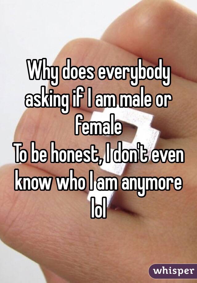 Why does everybody asking if I am male or female 
To be honest, I don't even know who I am anymore
lol