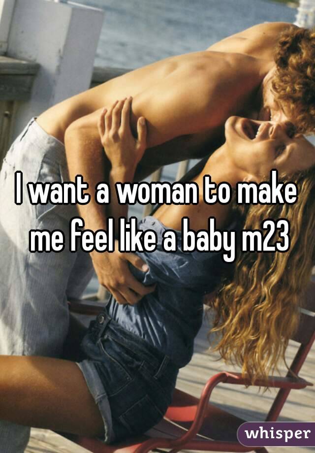 I want a woman to make me feel like a baby m23