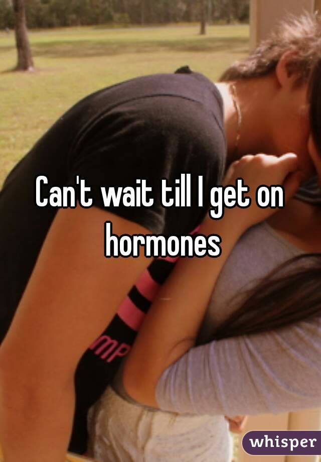 Can't wait till I get on hormones