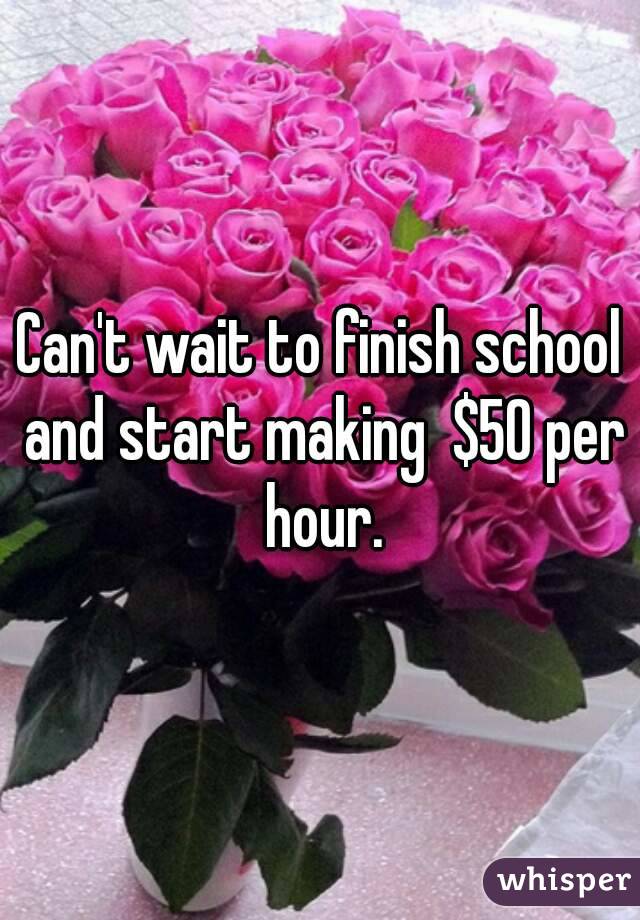 Can't wait to finish school and start making  $50 per hour.