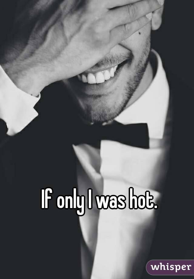 If only I was hot.