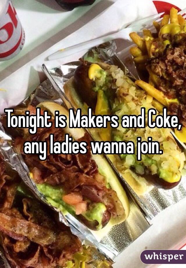 Tonight is Makers and Coke, any ladies wanna join.