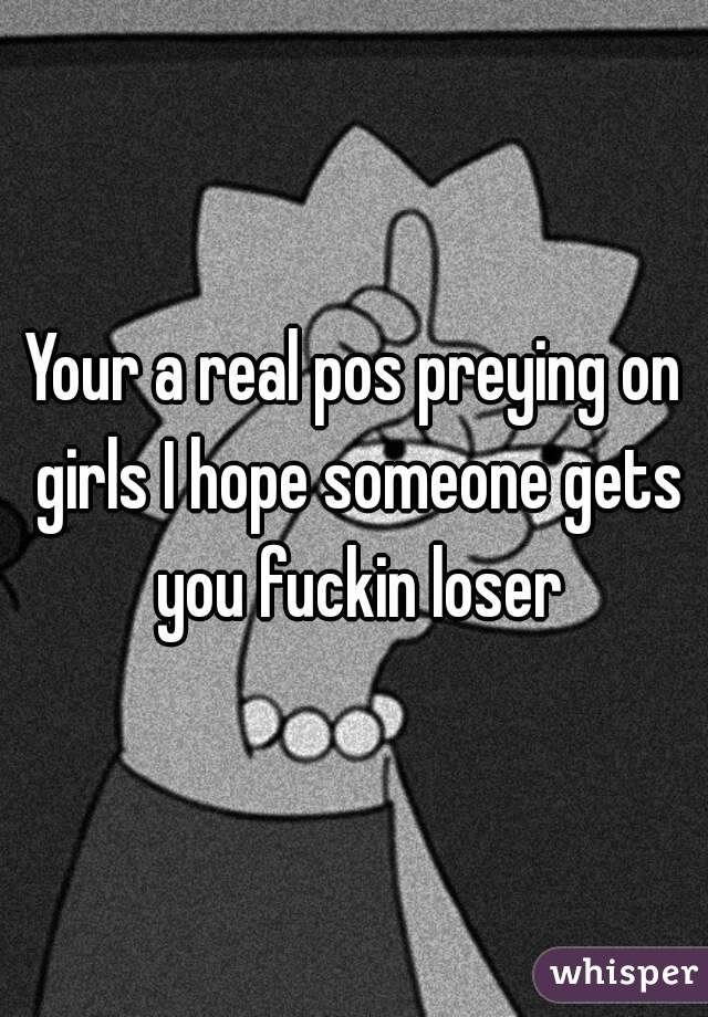 Your a real pos preying on girls I hope someone gets you fuckin loser