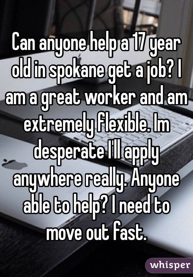 Can anyone help a 17 year old in spokane get a job? I am a great worker and am extremely flexible. Im desperate I'll apply anywhere really. Anyone able to help? I need to move out fast.  