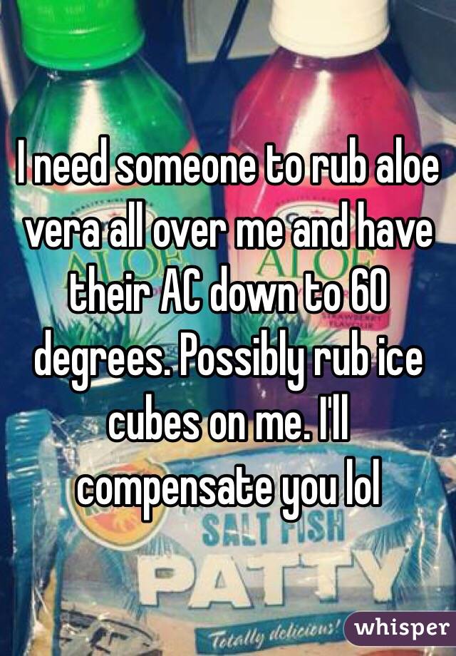 I need someone to rub aloe vera all over me and have their AC down to 60 degrees. Possibly rub ice cubes on me. I'll compensate you lol