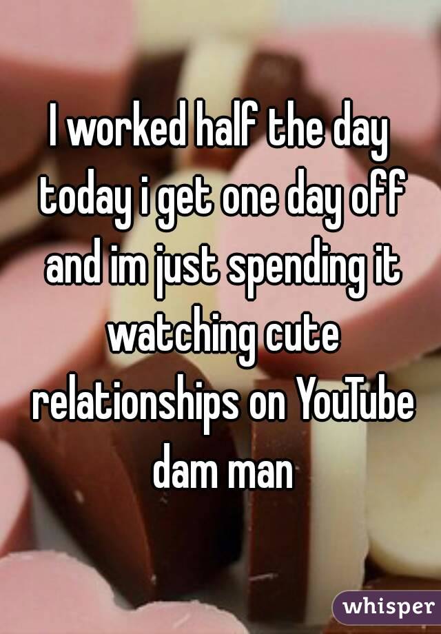 I worked half the day today i get one day off and im just spending it watching cute relationships on YouTube dam man