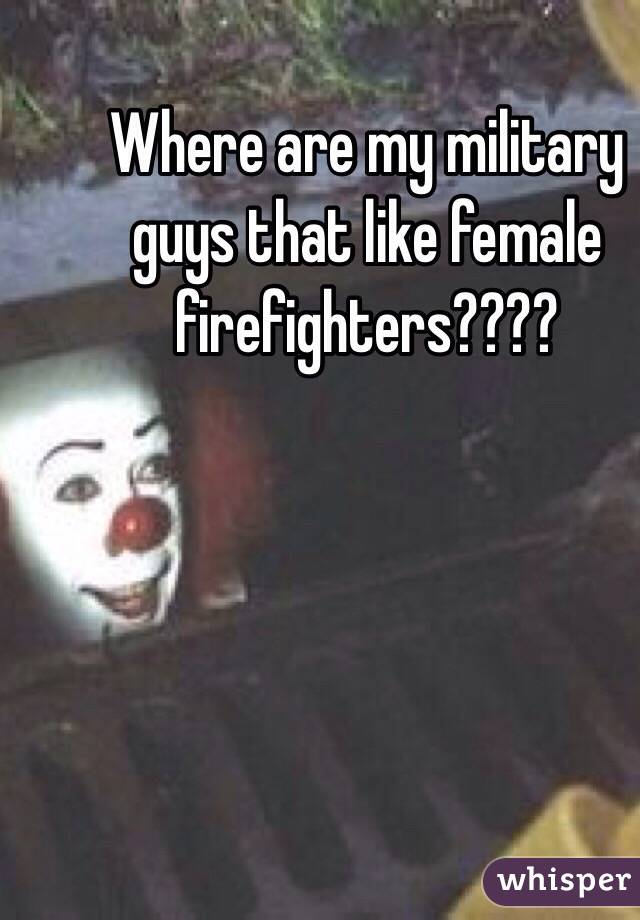 Where are my military guys that like female firefighters????