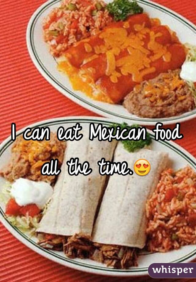 I can eat Mexican food all the time.😍