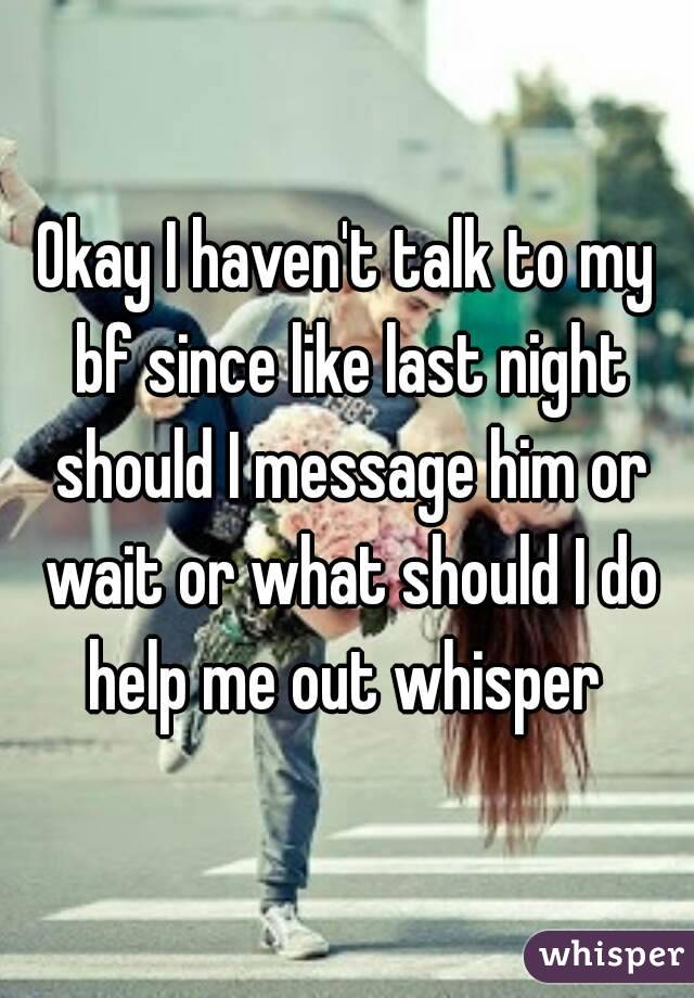 Okay I haven't talk to my bf since like last night should I message him or wait or what should I do help me out whisper 