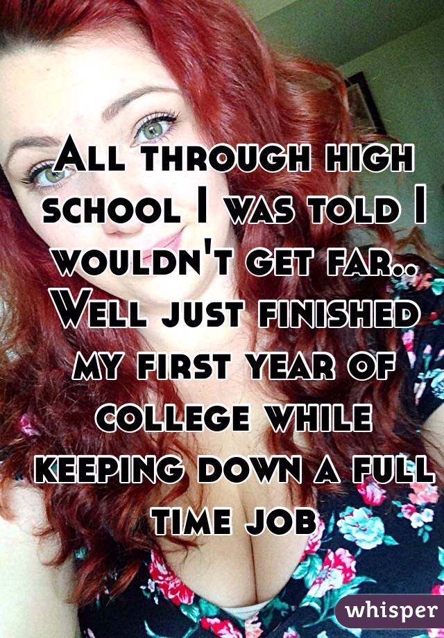 All through high school I was told I wouldn't get far.. Well just finished my first year of college while keeping down a full time job 