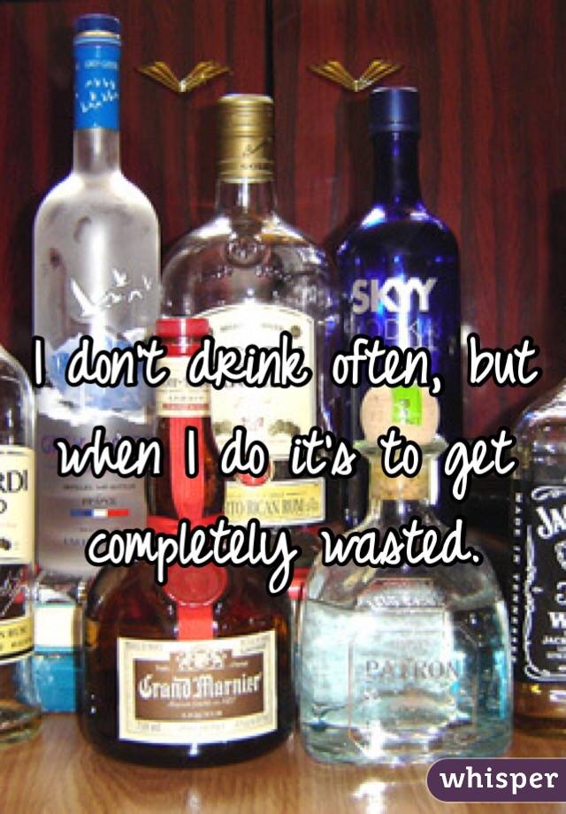 I don't drink often, but when I do it's to get completely wasted.