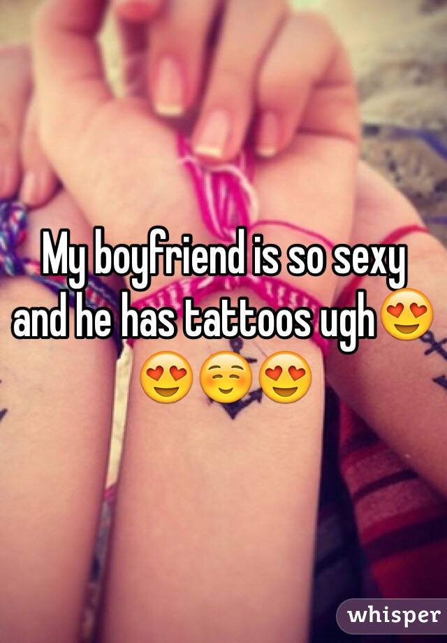 My boyfriend is so sexy and he has tattoos ugh😍😍☺️😍