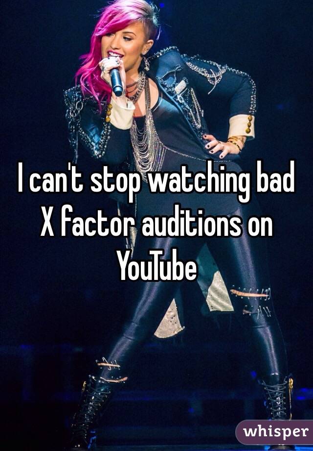 I can't stop watching bad X factor auditions on YouTube 