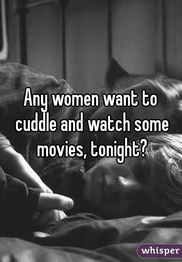 Any women want to cuddle and watch some movies, tonight?