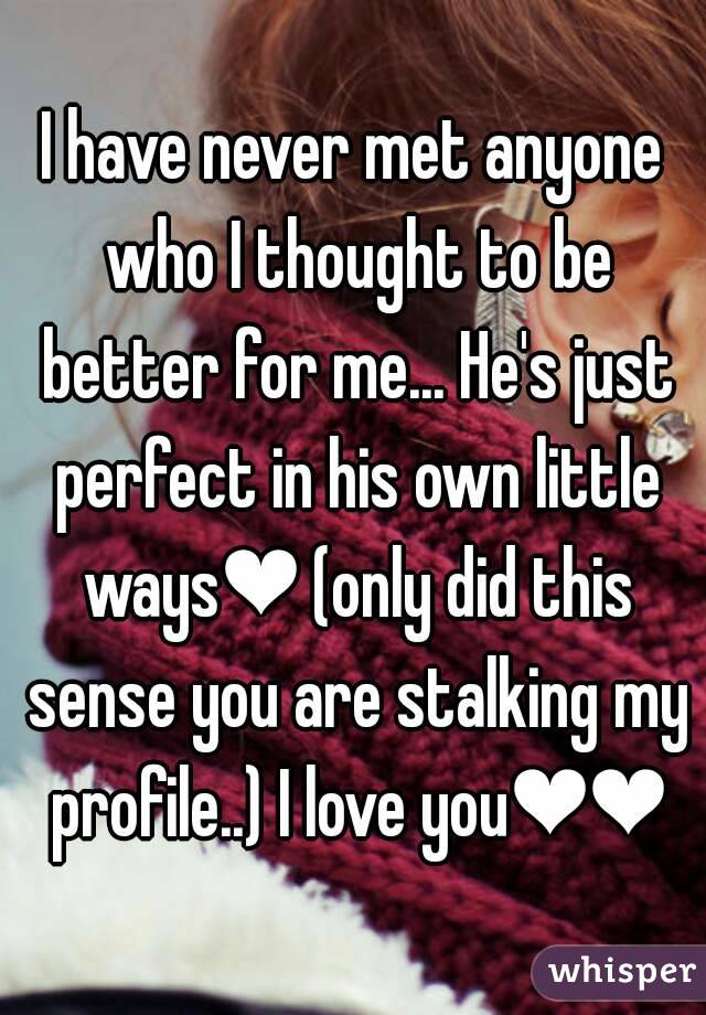 I have never met anyone who I thought to be better for me... He's just perfect in his own little ways❤ (only did this sense you are stalking my profile..) I love you❤❤