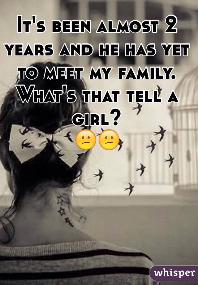 It's been almost 2 years and he has yet to meet my family. 
What's that tell a girl?
😕😕