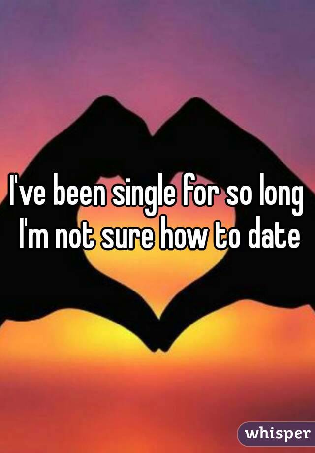 I've been single for so long I'm not sure how to date