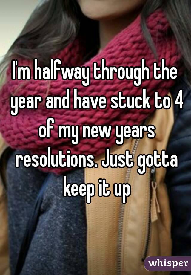 I'm halfway through the year and have stuck to 4 of my new years resolutions. Just gotta keep it up