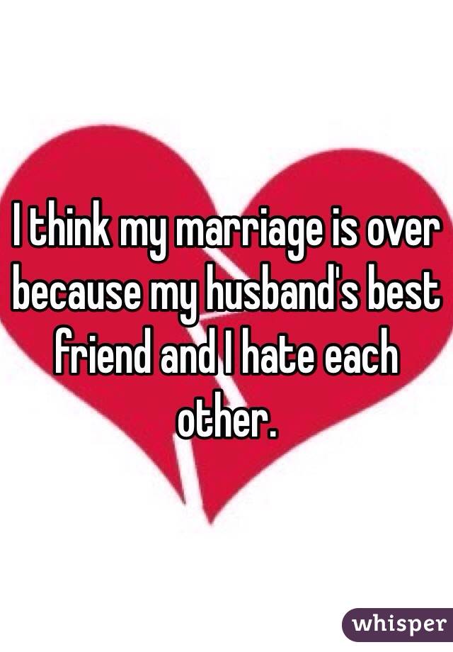 I think my marriage is over because my husband's best friend and I hate each other.