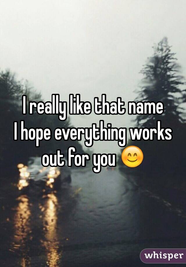 I really like that name
I hope everything works out for you 😊