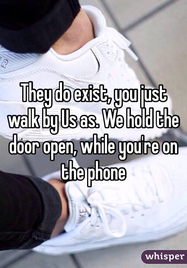 They do exist, you just walk by Us as. We hold the door open, while you're on the phone 