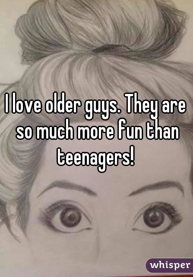 I love older guys. They are so much more fun than teenagers! 