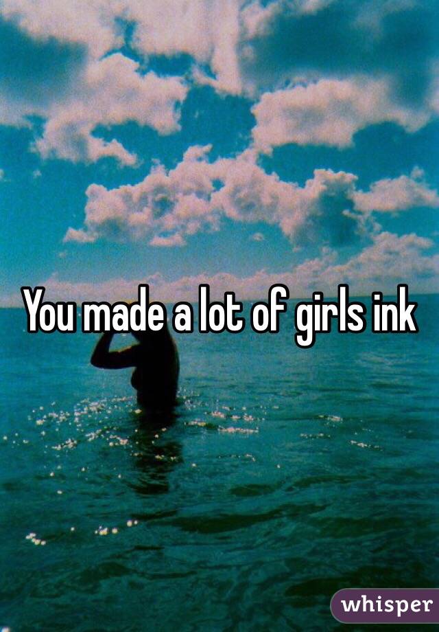 You made a lot of girls ink 